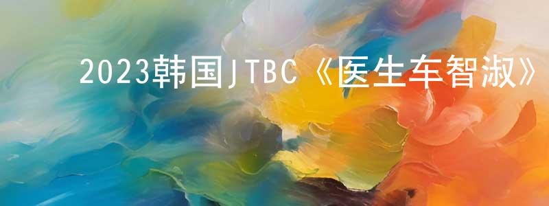 ﻿柴崇梅发布﻿2023韩国JTBC《医生车智淑》第16集[韩语中字]迅雷下载_电影天堂